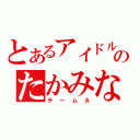 とあるアイドルのたかみな（チームＡ）