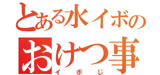 とある水イボのおけつ事情（イボじ）