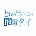 とあるだいごの地雷タイム（もう誰にも止められない）