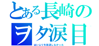 とある長崎のヲタ涙目（はいふりを放送しなかった）