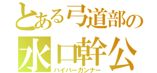 とある弓道部の水口幹公（ハイパーガンナー）