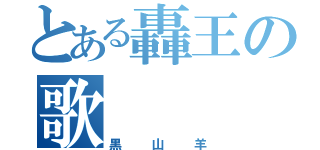 とある轟王の歌（黒山羊）