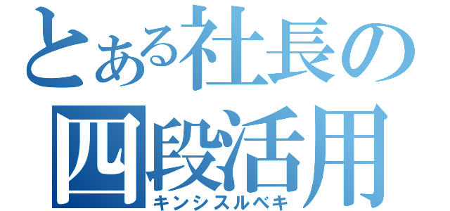 とある社長の四段活用（キンシスルベキ）