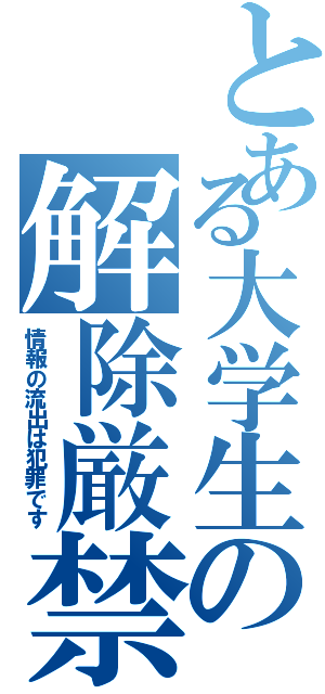 とある大学生の解除厳禁（情報の流出は犯罪です）