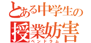 とある中学生の授業妨害（ペンドラム）