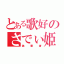 とある歌好のさでぃ姫（偽善者）