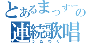 とあるまっすーの連続歌唱（うたわく）