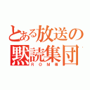 とある放送の黙読集団（ＲＯＭ専）