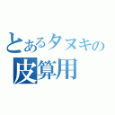 とあるタヌキの皮算用（）