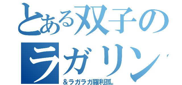 とある双子のラガリン羅利孤。（＆ラガラガ羅利孤。）