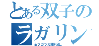 とある双子のラガリン羅利孤。（＆ラガラガ羅利孤。）