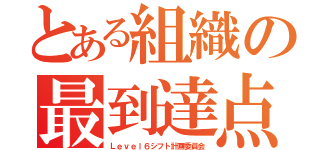 とある組織の最到達点（Ｌｅｖｅｌ６シフト計画委員会）