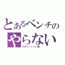 とあるベンチのやらないか（ウホッ！！いい男 ）