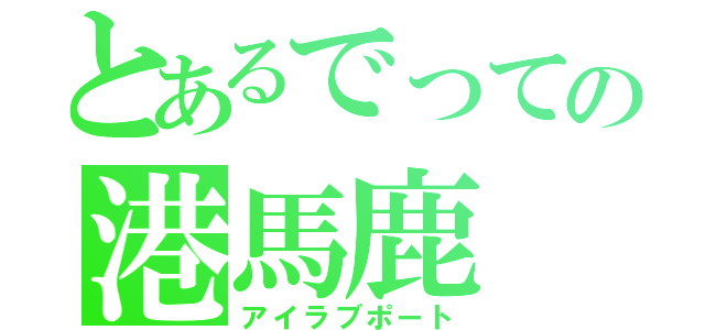 とあるでっての港馬鹿（アイラブポート）