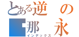 とある逆の剎那 永恆（インデックス）