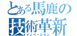 とある馬鹿の技術革新（イノベーション）