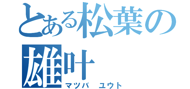 とある松葉の雄叶（マツバ　ユウト）