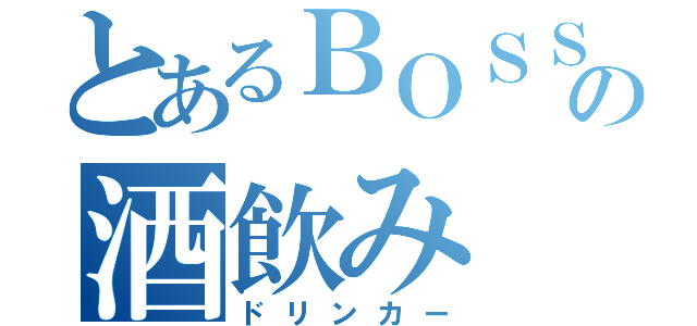 とあるＢＯＳＳの酒飲み（ドリンカー）