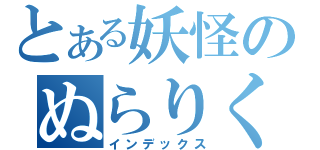 とある妖怪のぬらりくらり（インデックス）