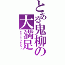 とある鬼柳の大満足（サティスファクション）