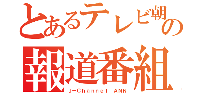 とあるテレビ朝日の報道番組（Ｊ－Ｃｈａｎｎｅｌ ＡＮＮ）