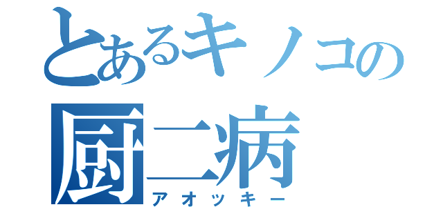 とあるキノコの厨二病（アオッキー）