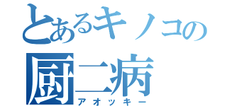 とあるキノコの厨二病（アオッキー）