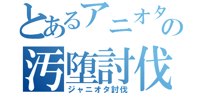 とあるアニオタの汚堕討伐（ジャニオタ討伐）