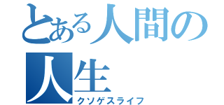 とある人間の人生（クソゲスライフ）