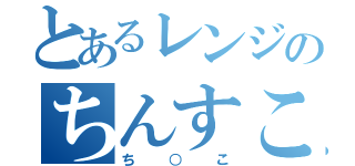 とあるレンジのちんすこう（ち○こ）