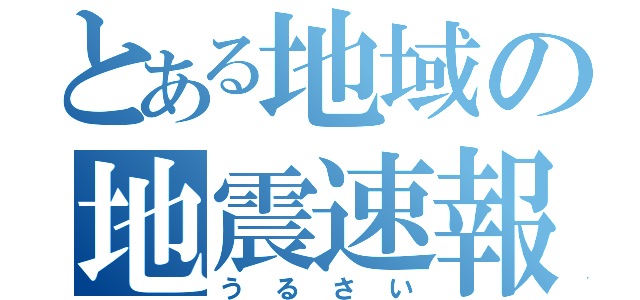 とある地域の地震速報（うるさい）