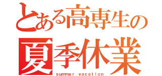 とある高専生の夏季休業（ｓｕｍｍｅｒ ｖａｃａｔｉｏｎ）