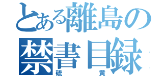 とある離島の禁書目録（硫黄）