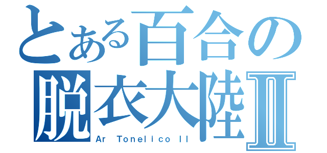 とある百合の脱衣大陸Ⅱ（Ａｒ Ｔｏｎｅｌｉｃｏ ＩＩ）