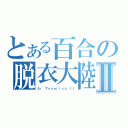 とある百合の脱衣大陸Ⅱ（Ａｒ Ｔｏｎｅｌｉｃｏ ＩＩ）