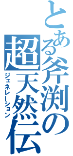 とある斧渕の超天然伝（ジェネレーション）