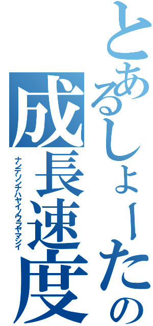 とあるしょーたの成長速度（ナンデソンナハヤイノウラヤマシイ）