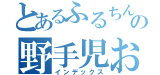 とあるふるちんの野手児おんな（インデックス）