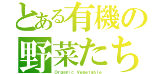 とある有機の野菜たち（Ｏｒｇａｎｉｃ Ｖｅｇｅｔａｂｌｅ）