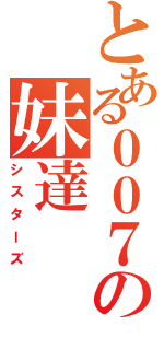 とある００７の妹達（シスターズ）