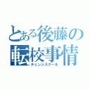 とある後藤の転校事情（チェンジスクール）