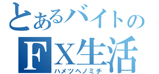 とあるバイトのＦＸ生活（ハメツヘノミチ）