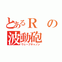 とあるＲの波動砲（ウェーブキャノン）