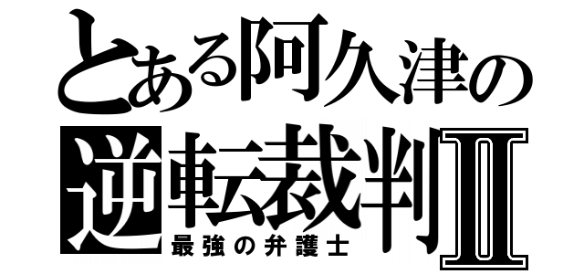 とある阿久津の逆転裁判Ⅱ（最強の弁護士）