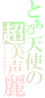 とある天使の超美声麗（エンジェルボイス）