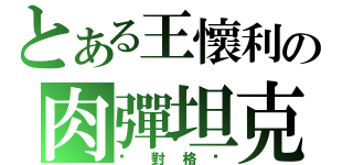 とある王懷利の肉彈坦克（絕對格檔）