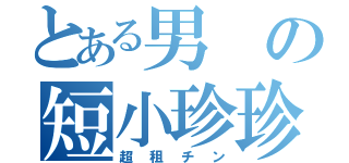 とある男の短小珍珍（超租チン）