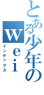 とある少年のｗｅｉ ｗｅｎｇ（インデックス）