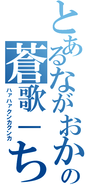 とあるながおかの蒼歌－ちゃん（ハァハァクンカクンカ）