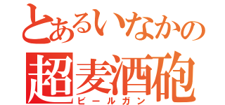 とあるいなかの超麦酒砲（ビールガン）